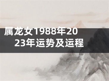 属龙女1988年2023年运势及运程