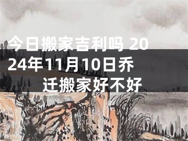 今日搬家吉利吗 2024年11月10日乔迁搬家好不好