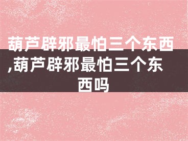 葫芦辟邪最怕三个东西,葫芦辟邪最怕三个东西吗