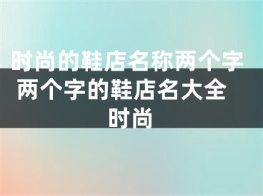 时尚的鞋店名称两个字 两个字的鞋店名大全时尚