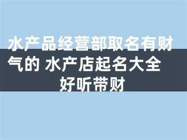 水产品经营部取名有财气的 水产店起名大全好听带财