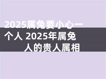 2025属兔要小心一个人 2025年属兔人的贵人属相