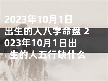 2023年10月1日出生的人八字命盘 2023年10月1日出生的人五行缺什么 