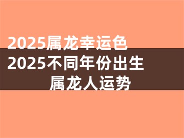 2025属龙幸运色 2025不同年份出生属龙人运势