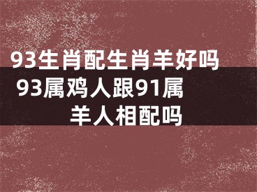 93生肖配生肖羊好吗 93属鸡人跟91属羊人相配吗