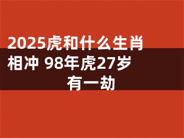 2025虎和什么生肖相冲 98年虎27岁有一劫