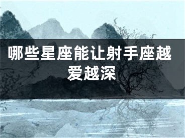 哪些星座能让射手座越爱越深