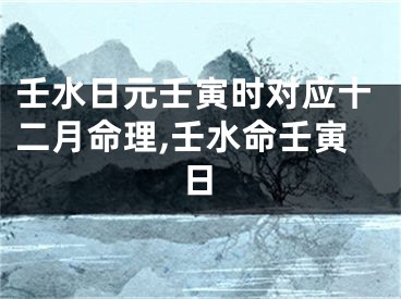 壬水日元壬寅时对应十二月命理,壬水命壬寅日