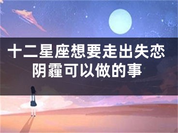 十二星座想要走出失恋阴霾可以做的事