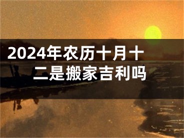 2024年农历十月十二是搬家吉利吗