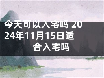 今天可以入宅吗 2024年11月15日适合入宅吗