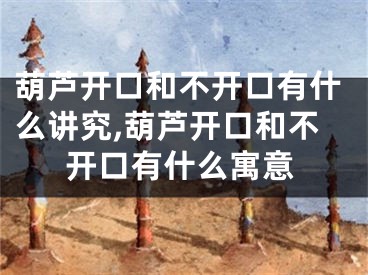 葫芦开口和不开口有什么讲究,葫芦开口和不开口有什么寓意