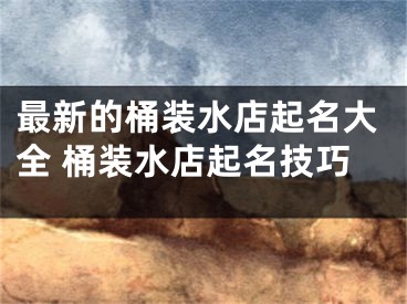 最新的桶装水店起名大全 桶装水店起名技巧