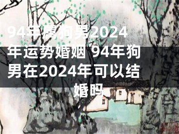 94年属狗男2024年运势婚姻 94年狗男在2024年可以结婚吗