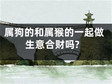 属狗的和属猴的一起做生意合财吗?