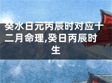 癸水日元丙辰时对应十二月命理,癸日丙辰时生