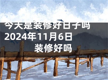 今天是装修好日子吗 2024年11月6日装修好吗