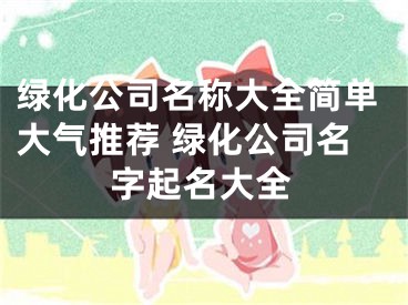 绿化公司名称大全简单大气推荐 绿化公司名字起名大全
