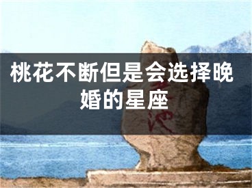 桃花不断但是会选择晚婚的星座