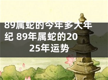 89属蛇的今年多大年纪 89年属蛇的2025年运势