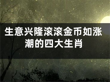 生意兴隆滚滚金币如涨潮的四大生肖