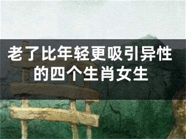 老了比年轻更吸引异性的四个生肖女生