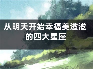 从明天开始幸福美滋滋的四大星座