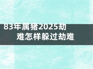 83年属猪2025劫难怎样躲过劫难
