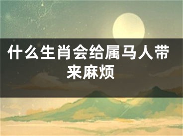 什么生肖会给属马人带来麻烦