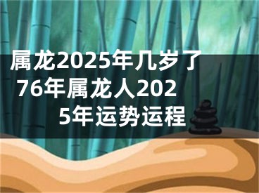 属龙2025年几岁了 76年属龙人2025年运势运程
