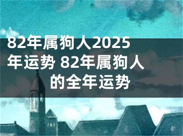 82年属狗人2025年运势 82年属狗人的全年运势