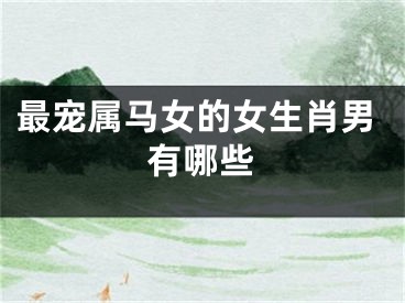 最宠属马女的女生肖男有哪些