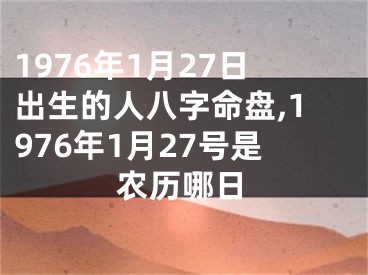 1976年1月27日出生的人八字命盘,1976年1月27号是农历哪日