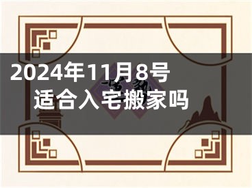 2024年11月8号适合入宅搬家吗 