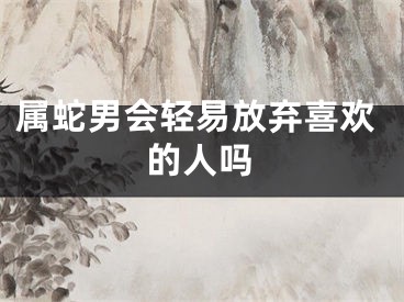 属蛇男会轻易放弃喜欢的人吗
