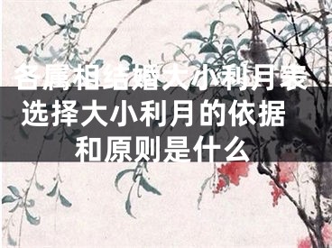 各属相结婚大小利月表 选择大小利月的依据和原则是什么