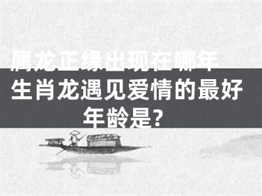 属龙正缘出现在哪年 生肖龙遇见爱情的最好年龄是?