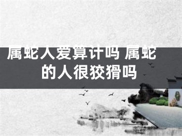 属蛇人爱算计吗 属蛇的人很狡猾吗
