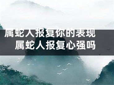 属蛇人报复你的表现 属蛇人报复心强吗