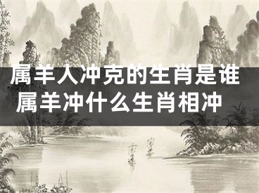 属羊人冲克的生肖是谁 属羊冲什么生肖相冲