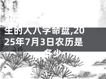 2025年7月3日出生的人八字命盘,2025年7月3日农历是多少