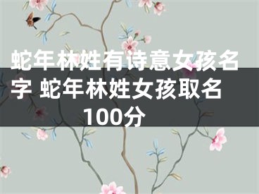 蛇年林姓有诗意女孩名字 蛇年林姓女孩取名100分