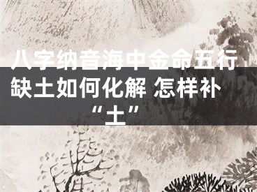 八字纳音海中金命五行缺土如何化解 怎样补“土” 