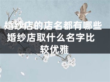 婚纱店的店名都有哪些 婚纱店取什么名字比较优雅