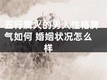 五行属火的男人性格脾气如何 婚姻状况怎么样 
