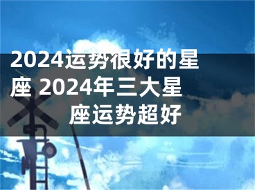 2024运势很好的星座 2024年三大星座运势超好