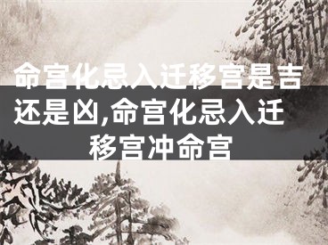 命宫化忌入迁移宫是吉还是凶,命宫化忌入迁移宫冲命宫