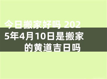 今日搬家好吗 2025年4月10日是搬家的黄道吉日吗