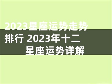 2023星座运势走势排行 2023年十二星座运势详解