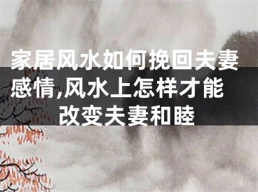 家居风水如何挽回夫妻感情,风水上怎样才能改变夫妻和睦